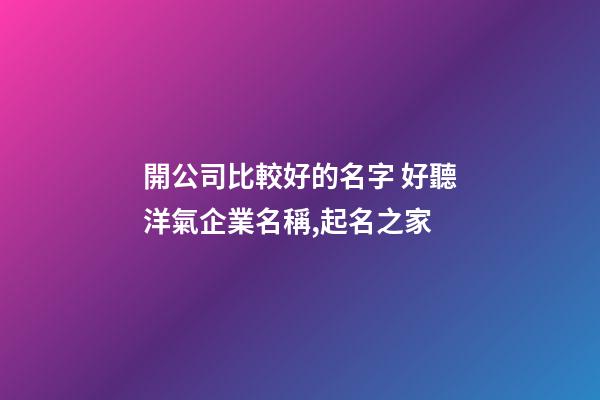 開公司比較好的名字 好聽洋氣企業名稱,起名之家